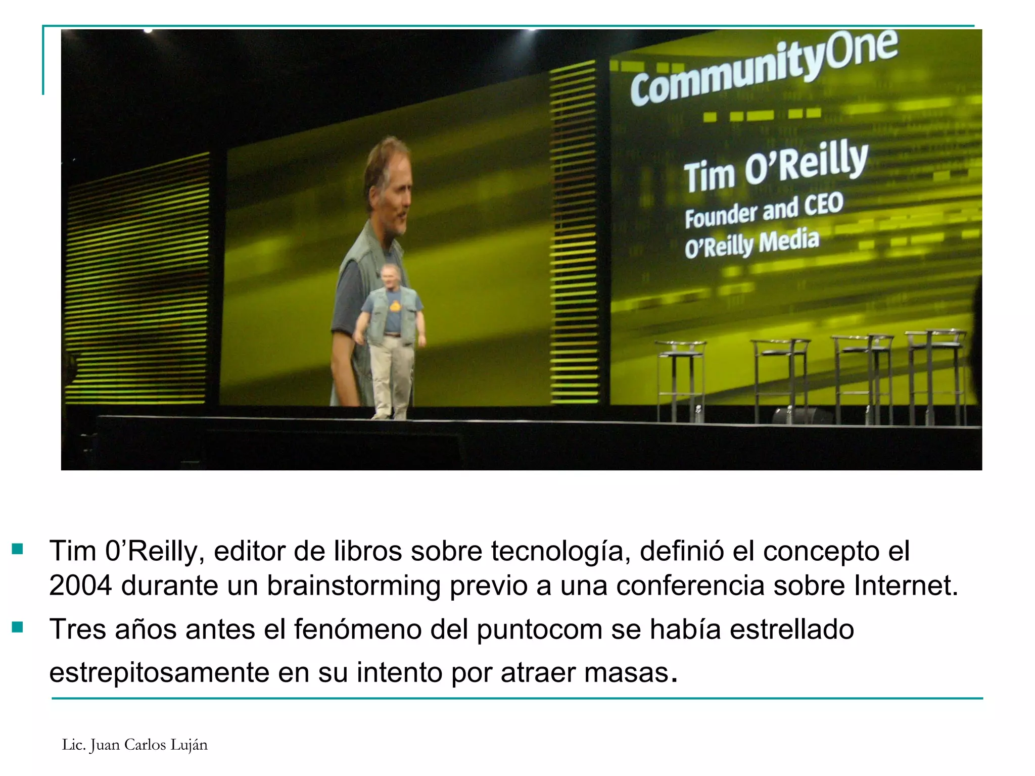 Tim 0’Reilly, editor de libros sobre tecnología, definió el concepto el 2004 durante un brainstorming previo a una conferencia sobre Internet.  Tres años antes el fenómeno del puntocom se había estrellado estrepitosamente en su intento por atraer masas . 
