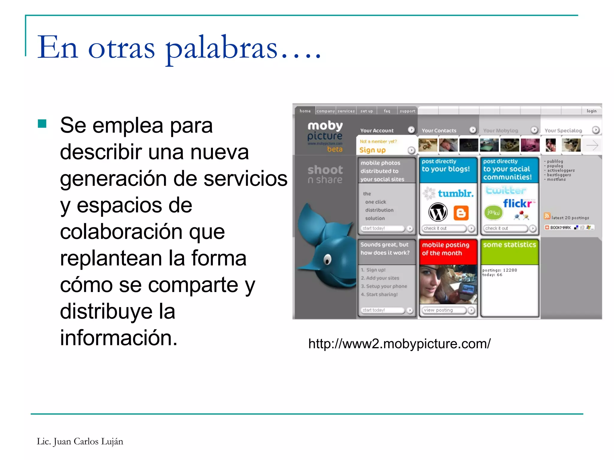 En otras palabras…. Se emplea para describir una nueva generación de servicios y espacios de colaboración que replantean la forma cómo se comparte y distribuye la información.  http://www2.mobypicture.com/ 