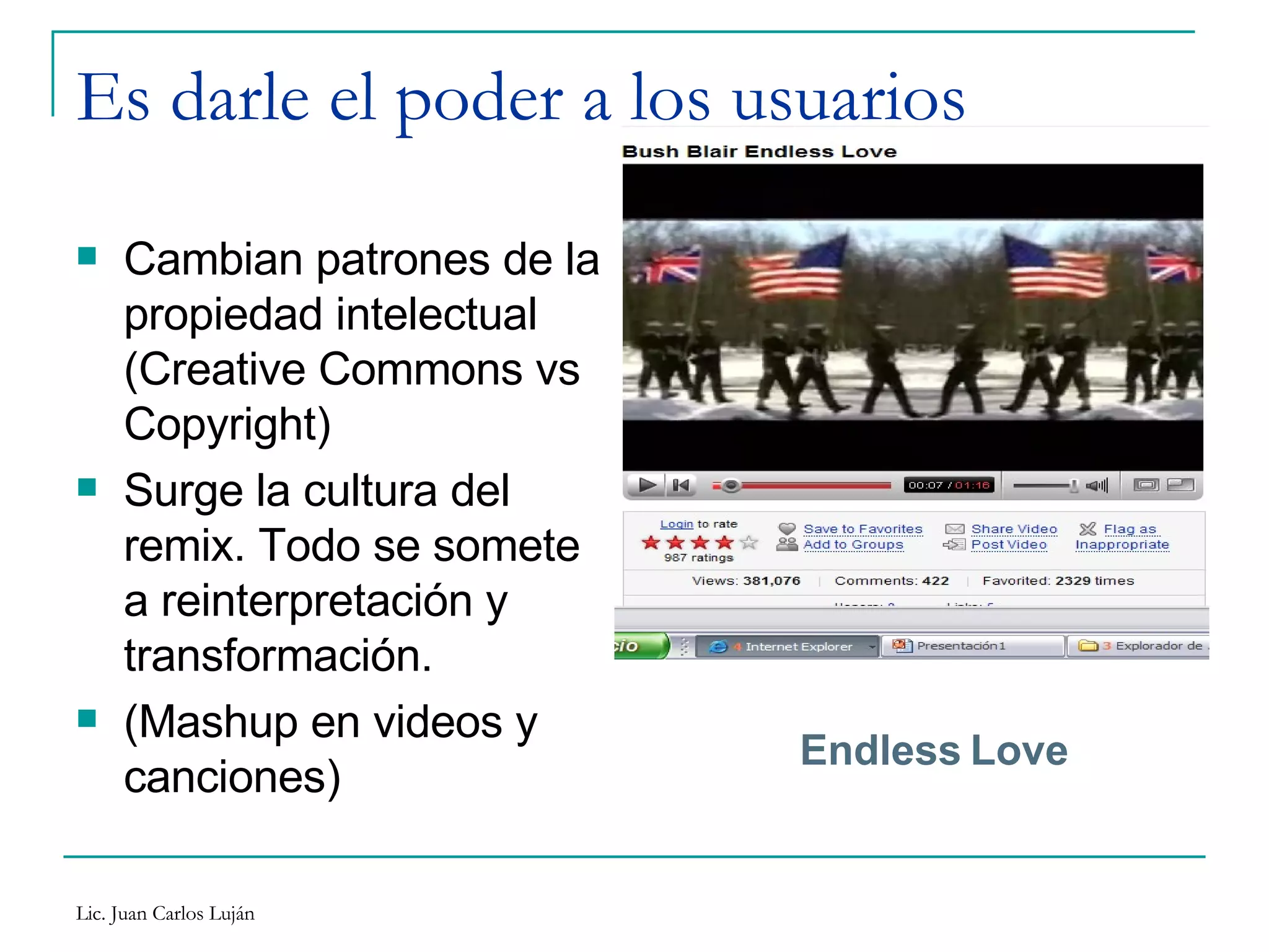 Es darle el poder a los usuarios Cambian patrones de la propiedad intelectual (Creative Commons vs Copyright) Surge la cultura del  remix. Todo se somete a reinterpretación y transformación. (Mashup en videos y canciones) Endless   Love 