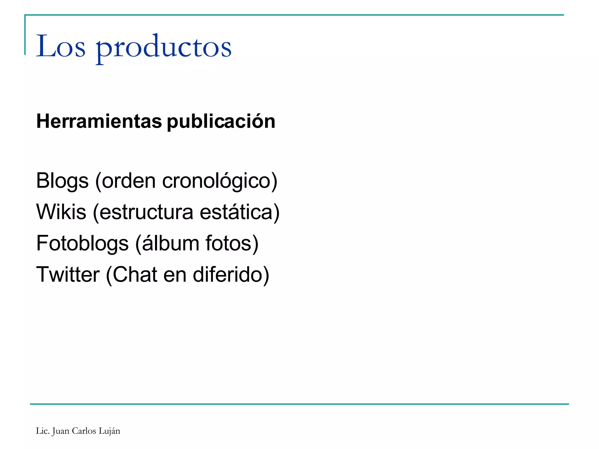Los productos Herramientas publicación Blogs (orden cronológico) Wikis (estructura estática) Fotoblogs (álbum fotos) Twitter (Chat en diferido) 