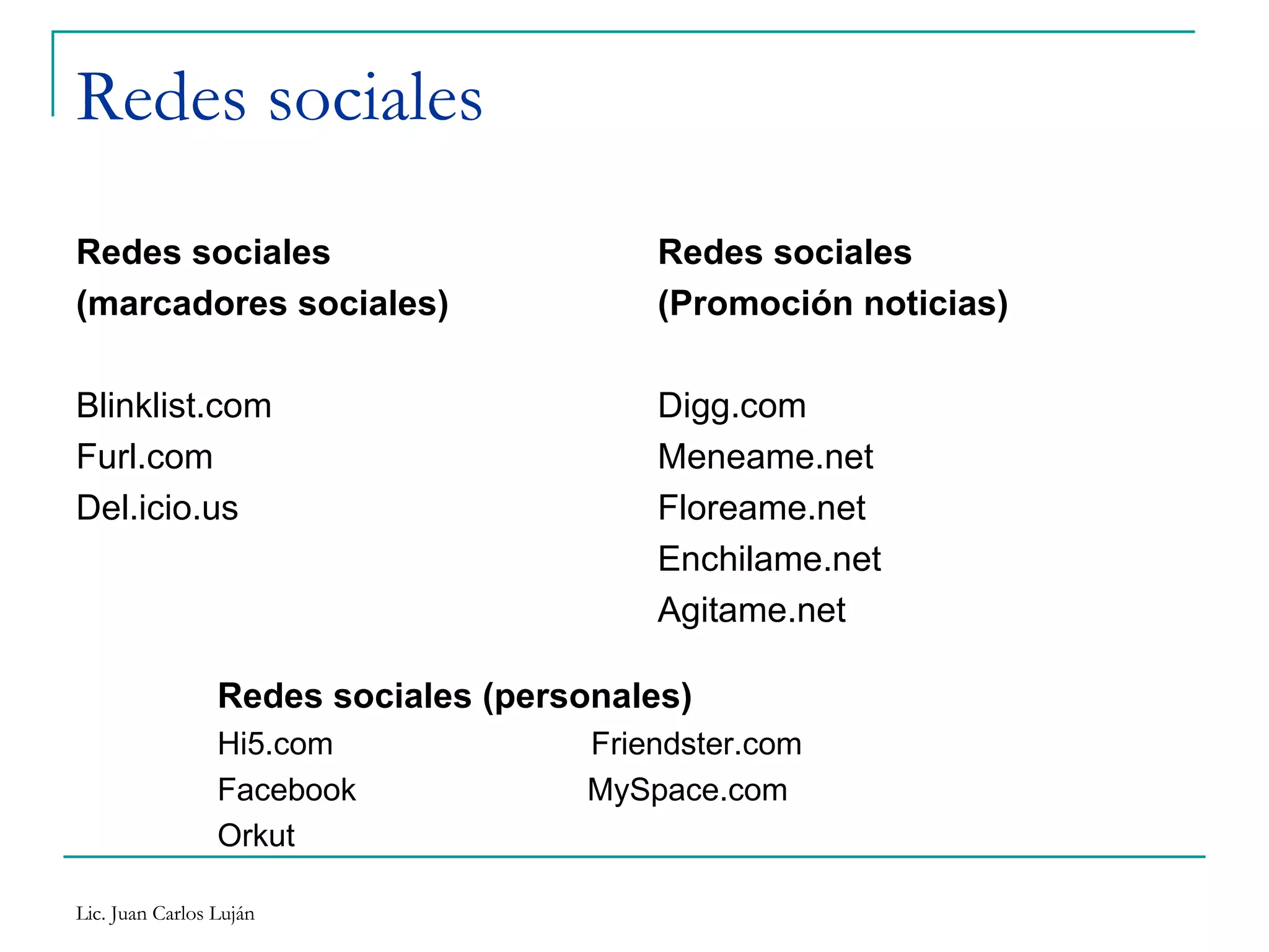 Redes sociales Redes sociales (marcadores sociales) Blinklist.com Furl.com Del.icio.us Redes sociales (Promoción noticias) Digg.com Meneame.net Floreame.net Enchilame.net Agitame.net Redes sociales (personales) Hi5.com  Friendster.com Facebook  MySpace.com Orkut 