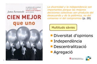 La diversidad y la independencia son importantes porque las mejores decisiones colectivas son producto del desacuerdo y de la polémica, no del consenso ni del compromiso   (p. 20) M ultituds  sàvies Diversitat d’opinions Independència Descentralització Agregació 