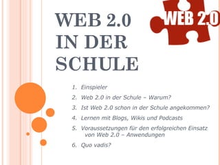 WEB 2.0  IN DER SCHULE 1.  Einspieler 2.  Web 2.0 in der Schule – Warum? 3.  Ist Web 2.0 schon in der Schule angekommen? 4.  Lernen mit Blogs, Wikis und Podcasts  5.  Voraussetzungen für den erfolgreichen Einsatz   von Web 2.0 – Anwendungen   6.  Quo vadis? 