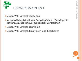LERNSZENARIEN I einen Wiki-Artikel verstehen  ausgewählte Artikel von Enzyclopädien  (Encylopedia Britannica, Brockhaus, Wikipedia) vergleichen  einen Wiki-Artikel beurteilen einen Wiki-Artikel diskutieren und bearbeiten 