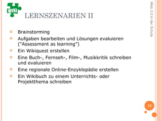 LERNSZENARIEN II Brainstorming  Aufgaben bearbeiten und Lösungen evaluieren (“Assessment as learning”) Ein Wikiquest erstellen  Eine Buch-,  Fernseh-, Film-, Musikkritik schreiben und evaluieren Eine regionale Online-Enzyklopädie erstellen Ein Wikibuch zu einem Unterrichts- oder Projektthema schreiben 