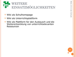 WEITERE EINSATZMÖGLICHKEITEN Wiki als Schulhomepage Wiki als Unterrichtsplattform Wiki als Plattform für den Austausch und die  Weiterentwicklung von unterrichtselevanten Ressourcen 