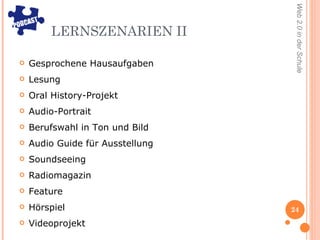 LERNSZENARIEN II Gesprochene Hausaufgaben Lesung  Oral History-Projekt Audio-Portrait Berufswahl in Ton und Bild Audio Guide für Ausstellung  Soundseeing  Radiomagazin Feature Hörspiel Videoprojekt 
