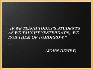 ” IF WE TEACH TODAY'S STUDENTS AS WE TAUGHT YESTERDAY'S,  WE ROB THEM OF TOMORROW.” (JOHN DEWEY) 