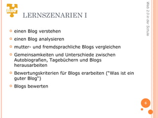 LERNSZENARIEN I einen Blog verstehen  einen Blog analysieren  mutter- und fremdsprachliche Blogs vergleichen  Gemeinsamkeiten und Unterschiede zwischen Autobiografien, Tagebüchern und Blogs herausarbeiten Bewertungskriterien für Blogs erarbeiten (“Was ist ein guter Blog“) Blogs bewerten  