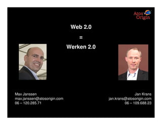 Web 2.0
                                 =
                             Werken 2.0




Max Janssen                                              Jan Krans
max.janssen@atosorigin.com                jan.krans@atosorigin.com
06 – 120.285.71                                    06 – 109.688.23
 