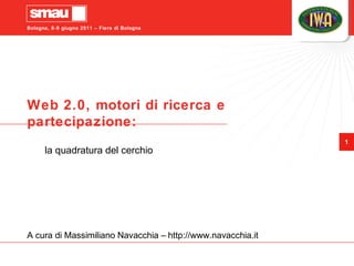 Bologna, 8-9 giugno 2011 – Fiera di Bologna
1
Web 2.0, motori di ricerca e
partecipazione:
la quadratura del cerchio
A cura di Massimiliano Navacchia – http://www.navacchia.it
 