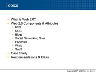 What is Web 2.0? Web 2.0 Components & Attributes RSS UGC  Blogs Social Networking Sites Podcasts Wikis SaaS Case Study Recommendations & Ideas Topics 