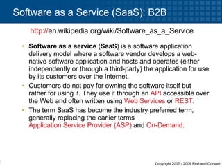 Software as a service  ( SaaS ) is a software application delivery model where a software vendor develops a web-native software application and hosts and operates (either independently or through a third-party) the application for use by its customers over the Internet.  Customers do not pay for owning the software itself but rather for using it. They use it through an  API  accessible over the Web and often written using  Web Services  or  REST .  The term SaaS has become the industry preferred term, generally replacing the earlier terms  Application Service Provider (ASP)  and  On-Demand . Software as a Service (SaaS): B2B http:// en.wikipedia.org/wiki/Software_as_a_Service   