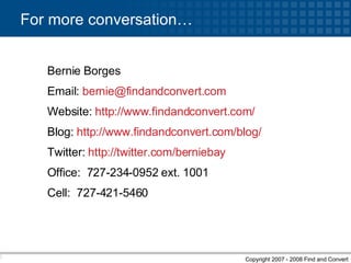 For more conversation… Bernie Borges Email:  [email_address] Website:  http:// www.findandconvert.com / Blog:  http:// www.findandconvert.com /blog/ Twitter:  http:// twitter.com/berniebay   Office:  727-234-0952 ext. 1001 Cell:  727-421-5460 70% 