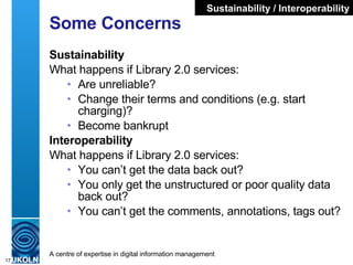 Some Concerns <ul><li>Sustainability </li></ul><ul><li>What happens if Library 2.0 services: </li></ul><ul><ul><li>Are unr...