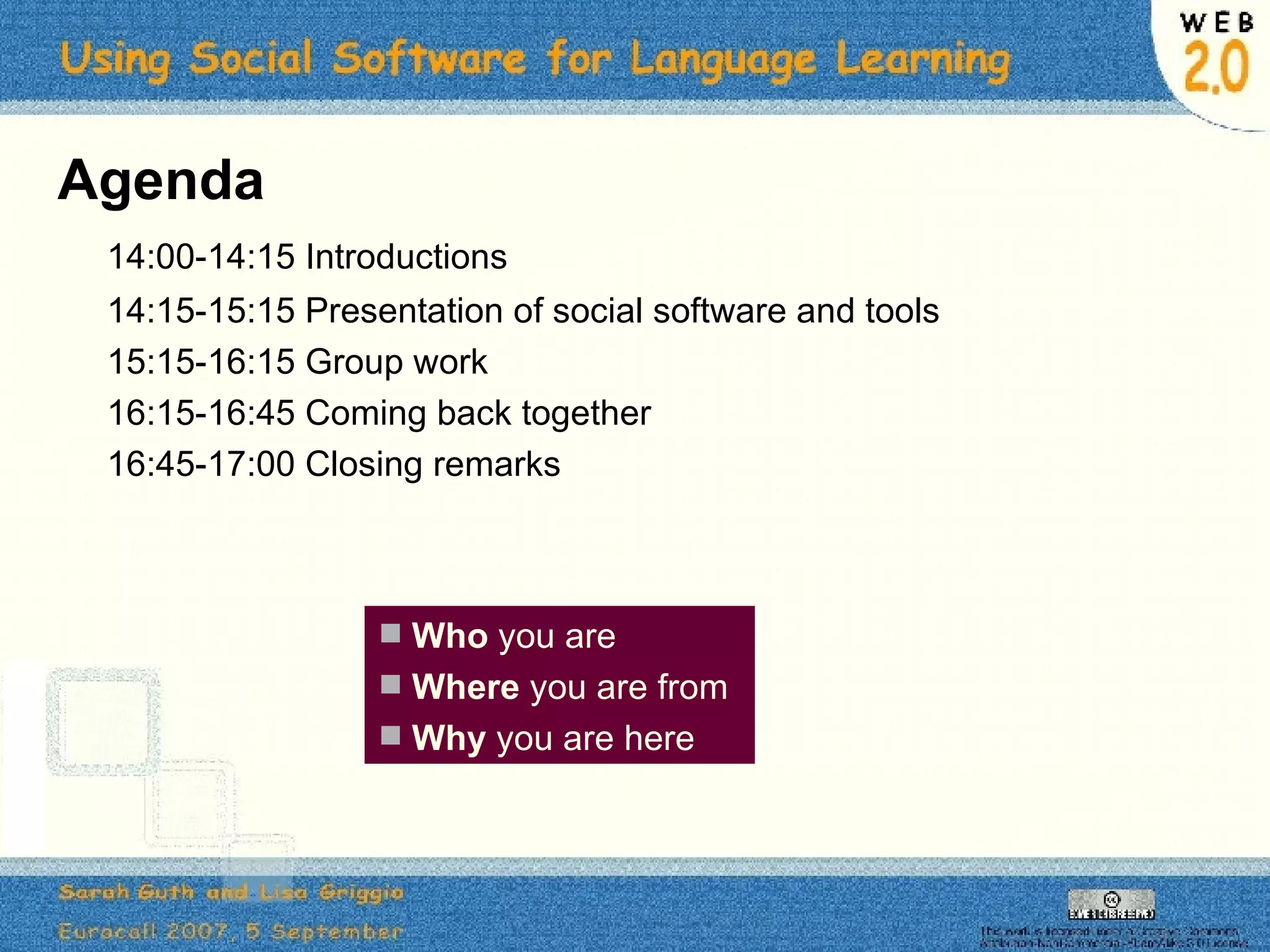 Agenda 14:00-14:15 Introductions 14:15-15:15 Presentation of social software and tools 15:15-16:15 Group work 16:15-16:45 Coming back together 16:45-17:00 Closing remarks Who  you are Where  you are from Why  you are here 