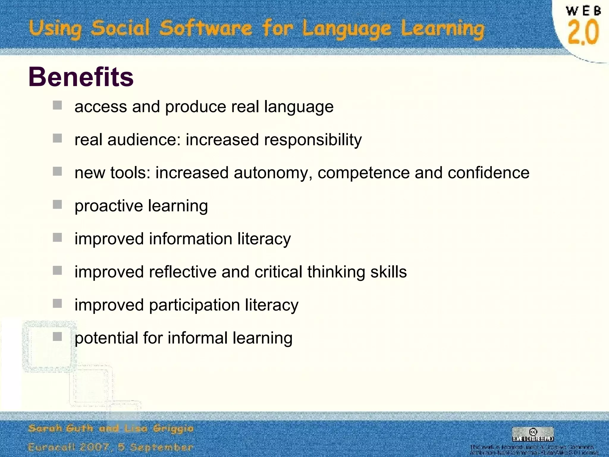 Benefits access and produce real language real audience: increased responsibility new tools: increased autonomy, competence and confidence proactive learning improved information literacy improved reflective and critical thinking skills improved participation literacy potential for informal learning 