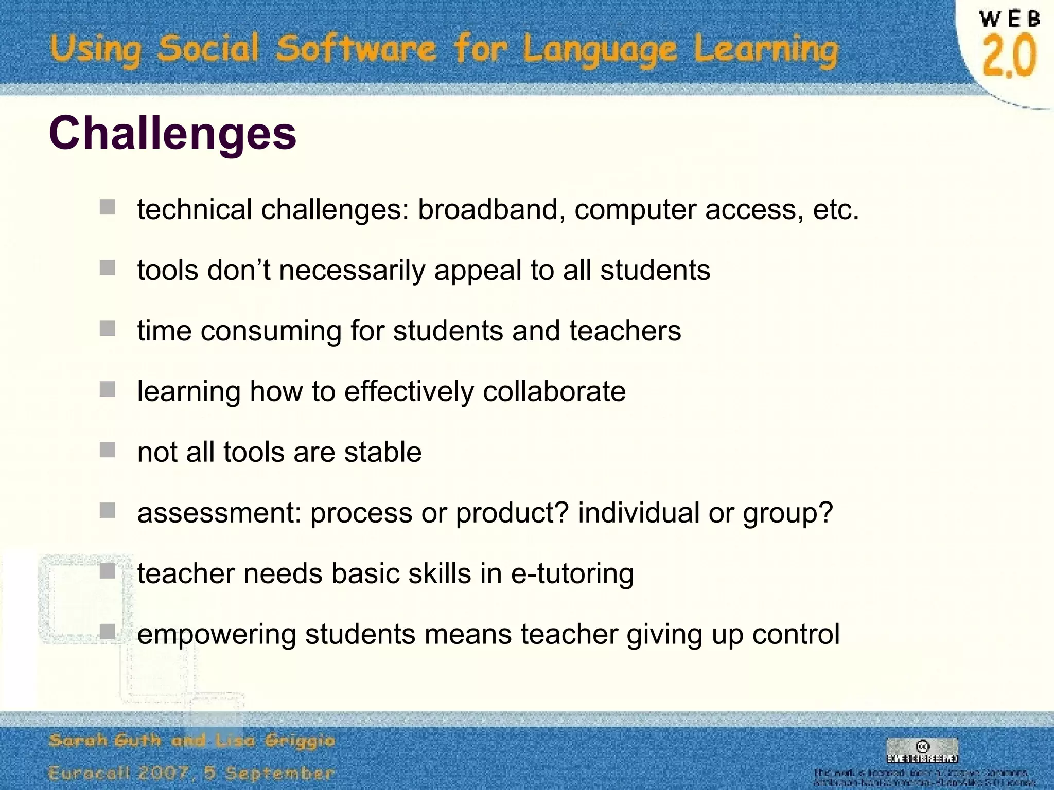 Challenges technical challenges: broadband, computer access, etc. tools don’t necessarily appeal to all students time consuming for students and teachers learning how to effectively collaborate not all tools are stable assessment: process or product? individual or group? teacher needs basic skills in e-tutoring empowering students means teacher giving up control 