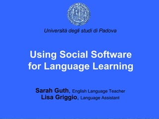 Sarah Guth ,  English Language Teacher Lisa Griggio ,  Language Assistant Using Social Software for Language Learning Università degli studi di Padova 