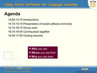 Agenda 14:00-14:15 Introductions 14:15-15:15 Presentation of social software and tools 15:15-16:15 Group work 16:15-16:45 Coming back together 16:45-17:00 Closing remarks Who  you are Where  you are from Why  you are here 