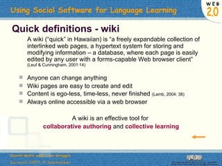 Quick definitions - wiki A wiki (“quick” in Hawaiian) is “a freely expandable collection of interlinked web pages, a hypertext system for storing and modifying information – a database, where each page is easily edited by any user with a forms-capable Web browser client”  (Leuf & Cunningham, 2001:14) Anyone can change anything Wiki pages are easy to create and edit Content is ego-less, time-less, never finished  (Lamb, 2004: 38) Always online accessible via a web browser A wiki is an effective tool for  collaborative authoring   and   collective learning 