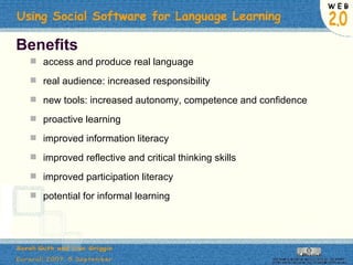 Benefits access and produce real language real audience: increased responsibility new tools: increased autonomy, competence and confidence proactive learning improved information literacy improved reflective and critical thinking skills improved participation literacy potential for informal learning 