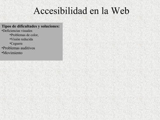 Accesibilidad en la Web Tipos de dificultades y soluciones: Deficiencias visuales Problemas de color,  Visión reducida  Ceguera Problemas auditivos Movimiento 