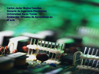 Carlos Javier Mojica Casallas Docente de Ingeniería Electrónica Universidad Santo Tomás Ambientes Virtuales de Aprendizaje   en el aula 