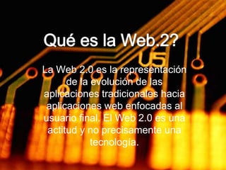 Qué es la Web.2? La Web 2.0 es la representación de la evolución de las aplicaciones tradicionales hacia aplicaciones web enfocadas al usuario final. El Web 2.0 es una actitud y no precisamente una tecnología. 