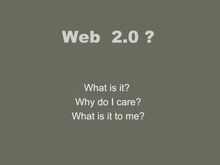 Web  2.0 ? What is it?  Why do I care? What is it to me? 