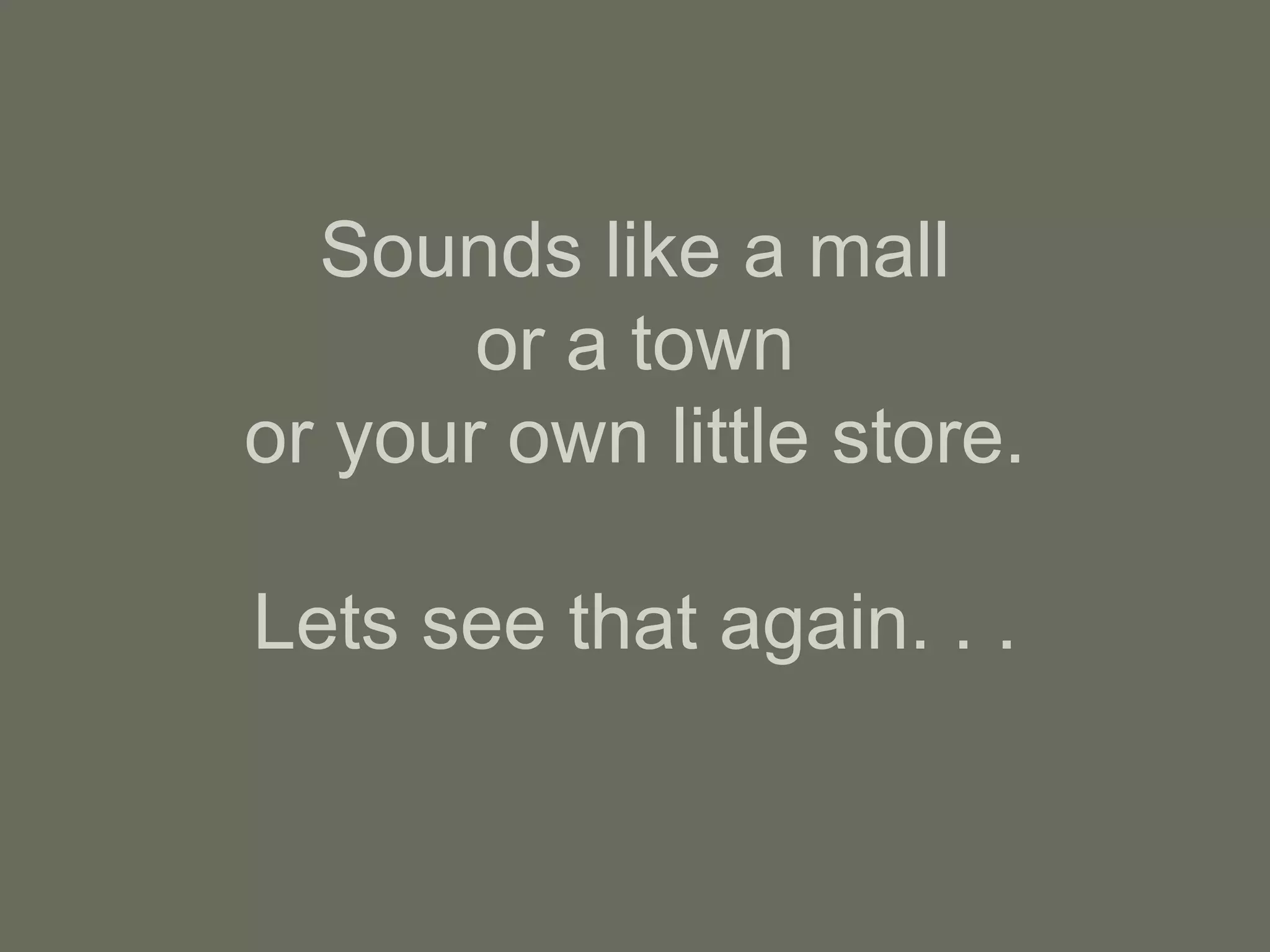 Sounds like a mall or a town or your own little store. Lets see that again. . . 