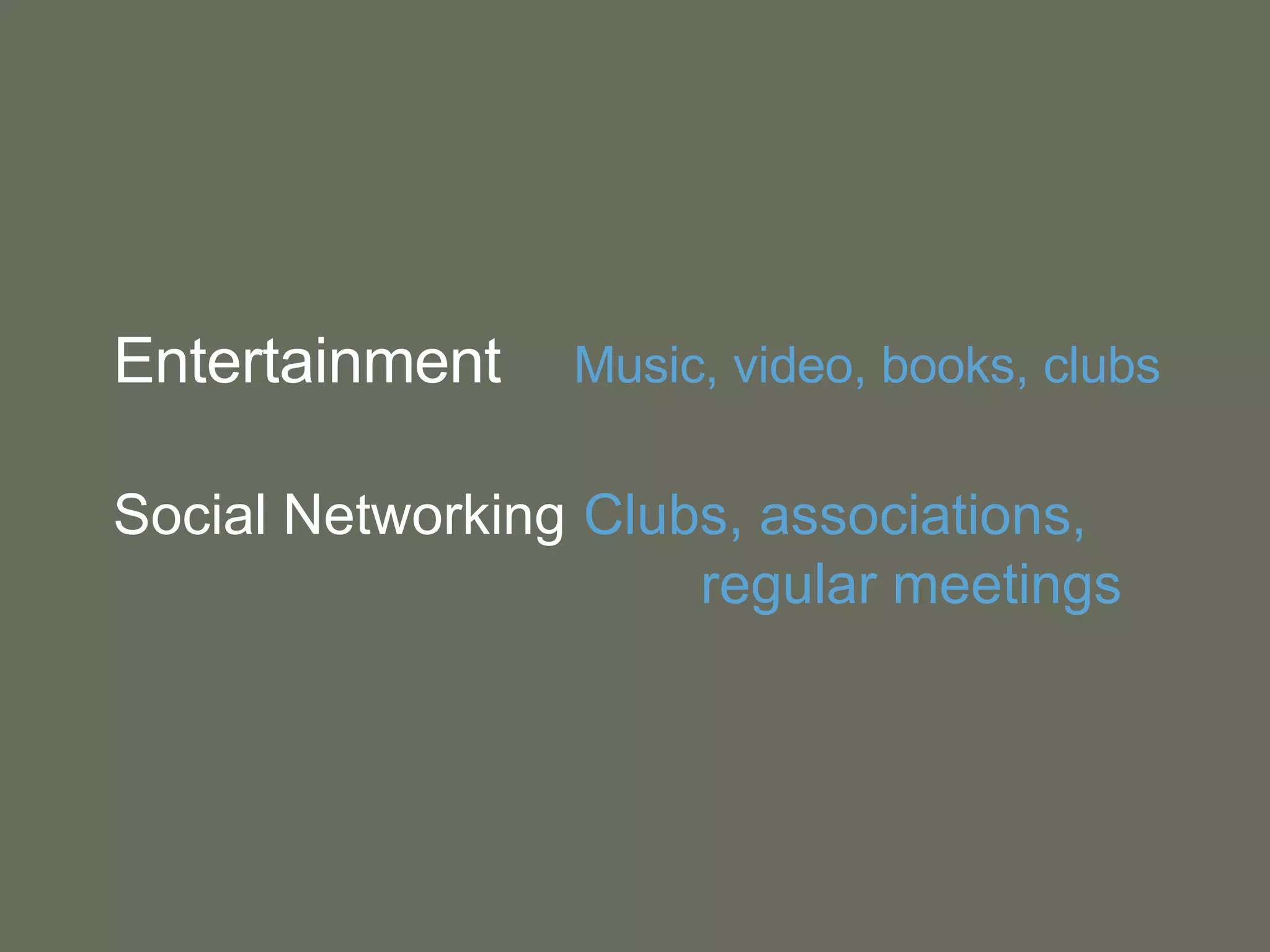 Entertainment  Music, video, books, clubs Social Networking   Clubs, associations,  regular meetings 