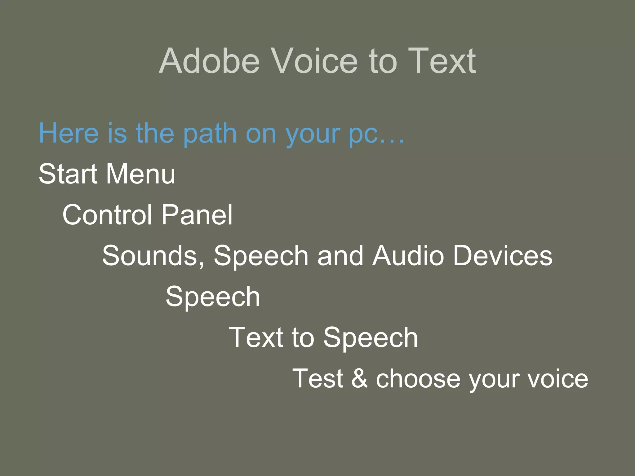 Adobe Voice to Text   Here is the path on your pc… Start Menu Control Panel Sounds, Speech and Audio Devices Speech Text to Speech Test & choose your voice 