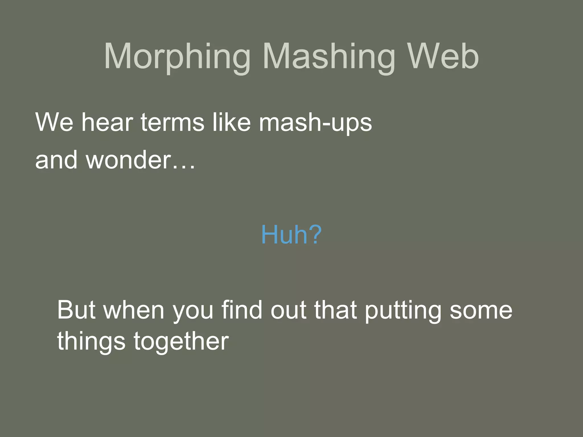 Morphing Mashing Web We hear terms like mash-ups  and wonder… Huh? But when you find out that putting some things together 
