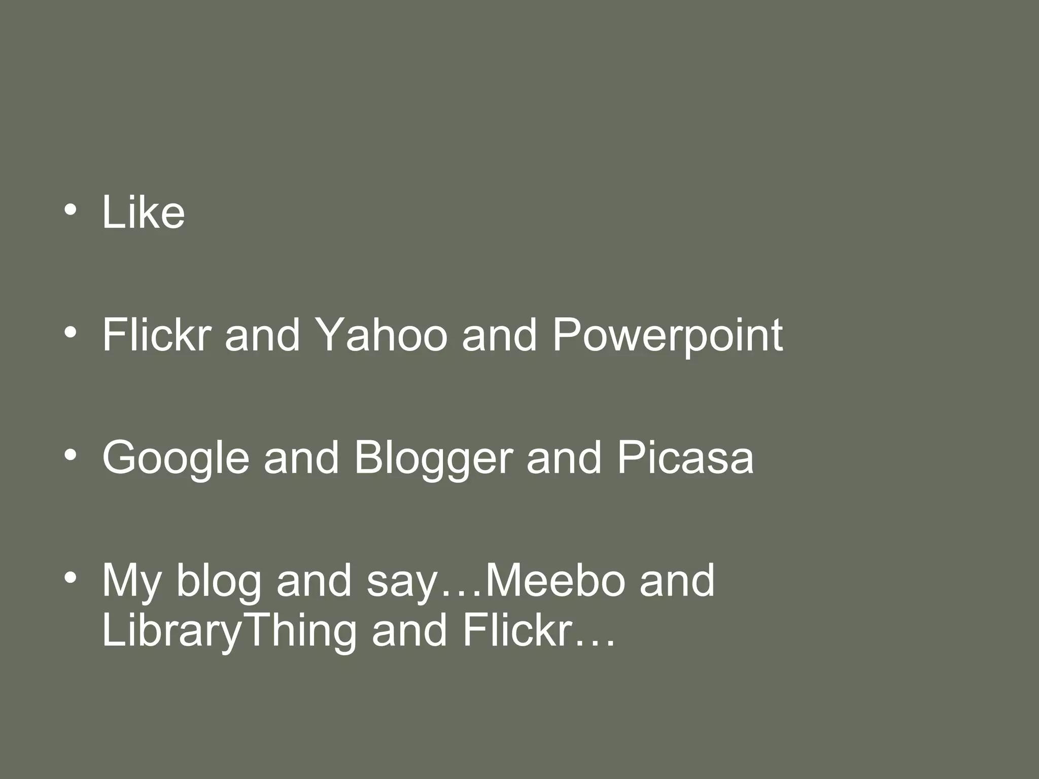 Like Flickr and Yahoo and Powerpoint Google and Blogger and Picasa My blog and say…Meebo and LibraryThing and Flickr… 