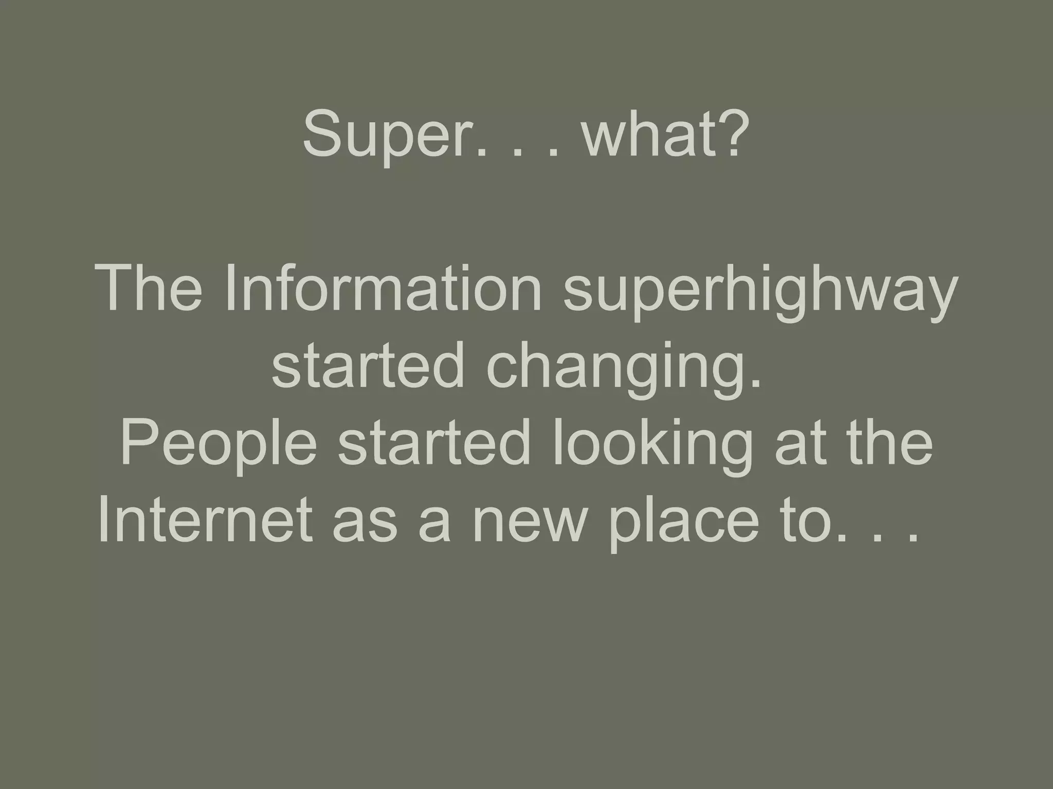 Super. . . what? The Information superhighway started changing.  People started looking at the Internet as a new place to. . .  