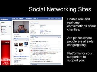 Social Networking Sites Enable real and real-time conversations about charities. Are places where people are already congregating.  Platforms for your supporters to support you. 