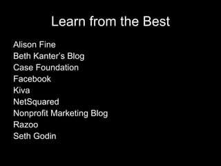 Learn from the Best Alison Fine Beth Kanter’s Blog Case Foundation Facebook Kiva NetSquared Nonprofit Marketing Blog  Razoo Seth Godin 