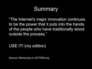 Summary “ The Internet's major innovation continues to be the power that it puts into the hands of the people who have traditionally stood outside the process.” USE IT! (my edition) Source: Democracy in ACTION.org 