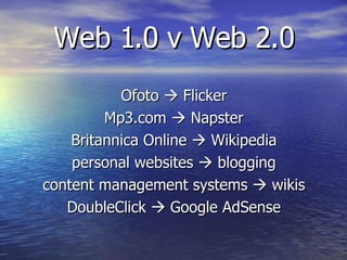 Web 1.0 v Web 2.0 Ofoto    Flicker Mp3.com    Napster Britannica Online    Wikipedia personal websites    blogging content management systems    wikis DoubleClick    Google AdSense 