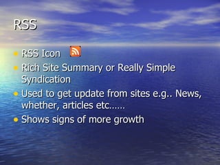 RSS  RSS Icon  Rich Site Summary or Really Simple Syndication Used to get update from sites e.g.. News, whether, articles etc…… Shows signs of more growth 
