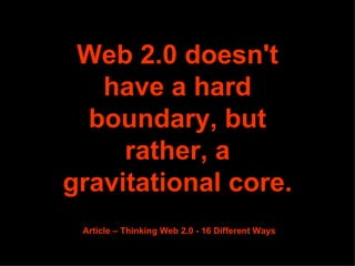 Web 2.0 doesn't have a hard boundary, but rather, a gravitational core.   Article – Thinking Web 2.0 - 16 Different Ways 