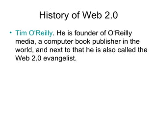 History of Web 2.0 Tim O'Reilly . He is founder of O‘Reilly media, a computer book publisher in the world, and next to that he is also called the Web 2.0 evangelist.  