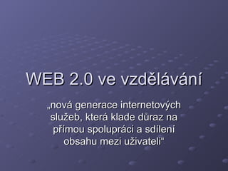 WEB 2.0 ve vzdělávání „nová generace internetových služeb, která klade důraz na přímou spolupráci a sdílení obsahu mezi uživateli“ 
