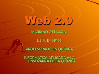 Web 2.0 MARIANO OTTAVIANI I. S. F. D.  Nº 95 PROFESORADO EN QUÍMICA INFORMÁTICA APLICADA A LA ENSEÑANZA DE LA QUÍMICA 