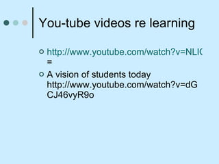 You-tube videos re learning http://www.youtube.com/watch?v=NLlGopyXT_g&mode=related&search = A vision of students today http://www.youtube.com/watch?v=dGCJ46vyR9o 