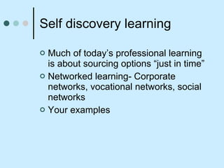 Self discovery learning Much of today’s professional learning is about sourcing options “just in time” Networked learning- Corporate networks, vocational networks, social networks Your examples 