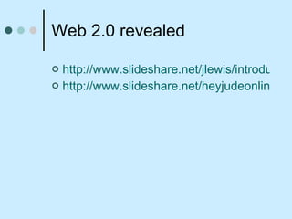 Web 2.0 revealed  http://www.slideshare.net/jlewis/introducing-web-20-concepts/ http://www.slideshare.net/heyjudeonline/creative-web-20-learning/ 