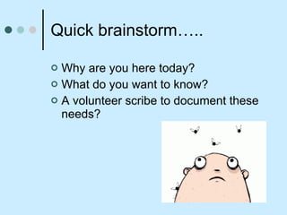 Quick brainstorm….. Why are you here today? What do you want to know? A volunteer scribe to document these needs?  