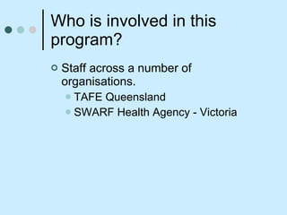 Who is involved in this program? Staff across a number of organisations. TAFE Queensland SWARF Health Agency - Victoria 